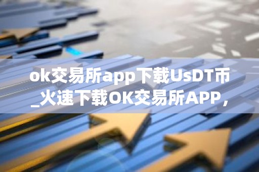 ok交易所app下载UsDT币_火速下载OK交易所APP，玩转USDT币