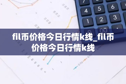 fil币价格今日行情k线_fil币价格今日行情k线