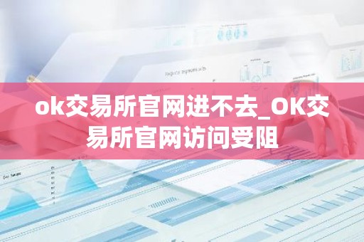ok交易所官网进不去_OK交易所官网访问受阻