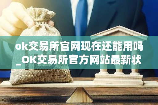 ok交易所官网现在还能用吗_OK交易所官方网站最新状态