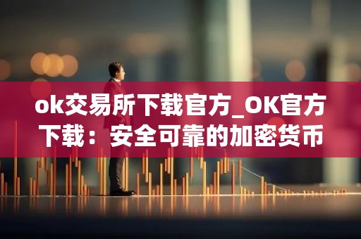 ok交易所下载官方_OK官方下载：安全可靠的加密货币交易所