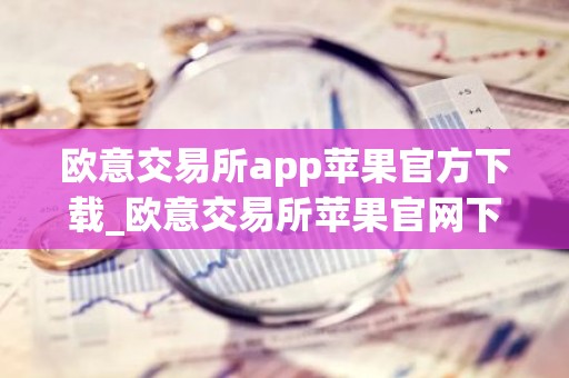 欧意交易所app苹果官方下载_欧意交易所苹果官网下载