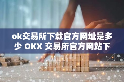 ok交易所下载官方网址是多少 OKX 交易所官方网站下载地址