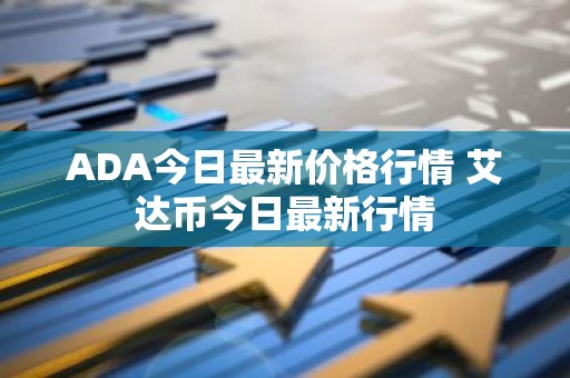 ADA今日最新价格行情 艾达币今日最新行情