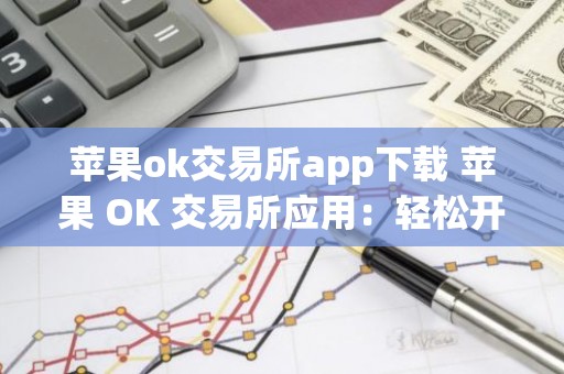 苹果ok交易所app下载 苹果 OK 交易所应用：轻松开始加密货币之旅