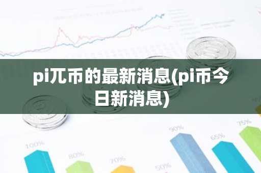 pi兀币的最新消息(pi币今日新消息)