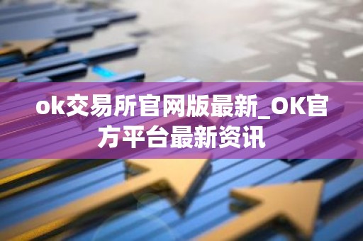 ok交易所官网版最新_OK官方平台最新资讯