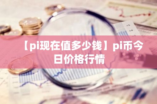 【pi现在值多少钱】pi币今日价格行情