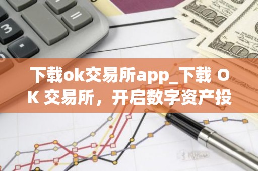 下载ok交易所app_下载 OK 交易所，开启数字资产投资旅程