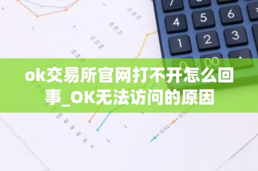 ok交易所官网打不开怎么回事_OK无法访问的原因