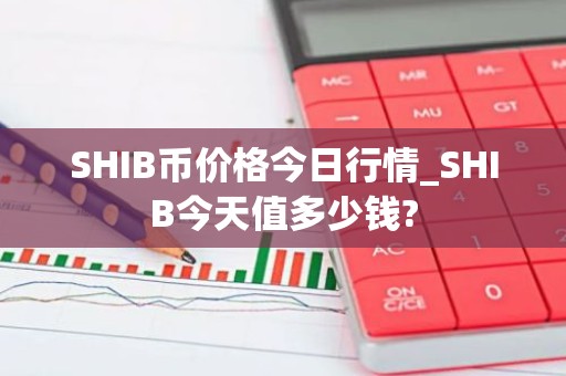 SHIB币价格今日行情_SHIB今天值多少钱?