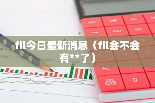 fil今日最新消息（fil会不会有**了）