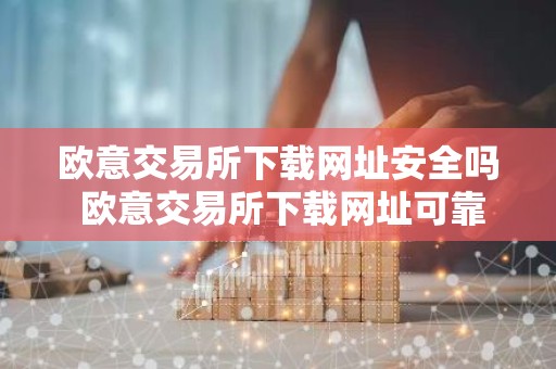 欧意交易所下载网址安全吗 欧意交易所下载网址可靠性指南