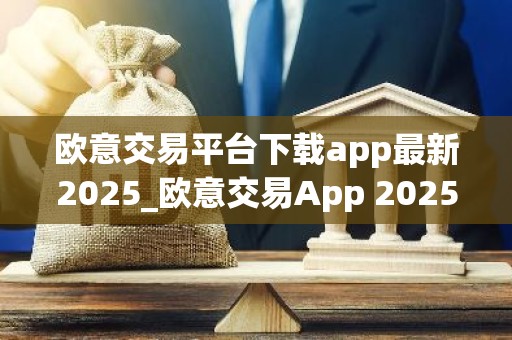 欧意交易平台下载app最新2025_欧意交易App 2025版下载