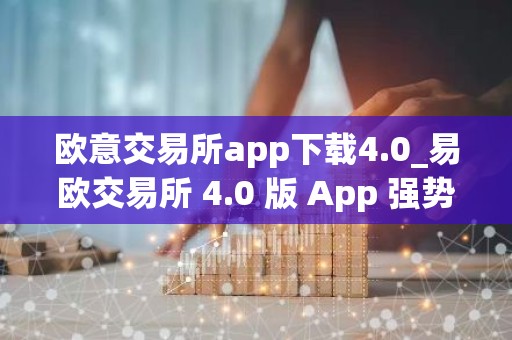 欧意交易所app下载4.0_易欧交易所 4.0 版 App 强势降临