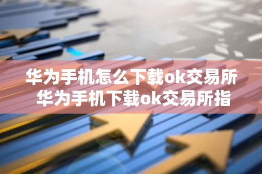 华为手机怎么下载ok交易所 华为手机下载ok交易所指南