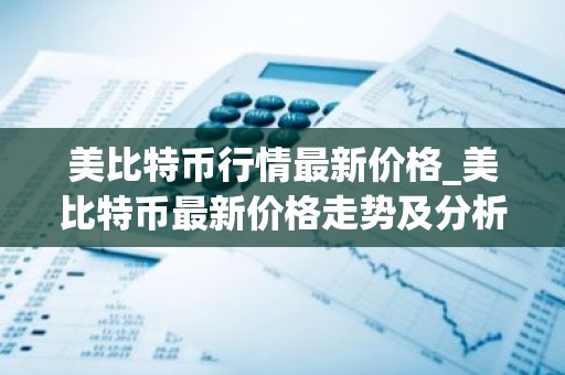 美比特币行情最新价格_美比特币最新价格走势及分析