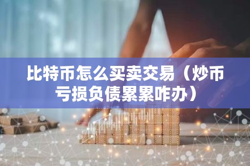 比特币怎么买卖交易（炒币亏损负债累累咋办）