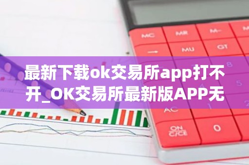 最新下载ok交易所app打不开_OK交易所最新版APP无法打开解决方法