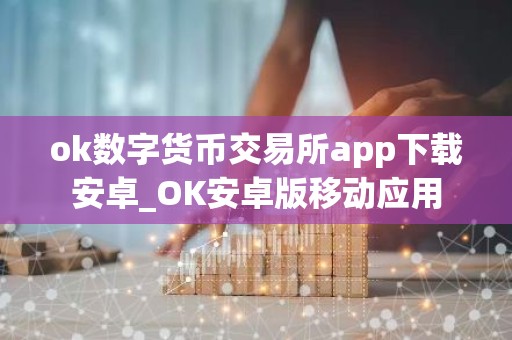 ok数字货币交易所app下载安卓_OK安卓版移动应用