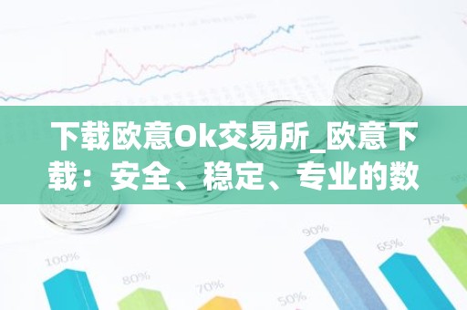 下载欧意Ok交易所_欧意下载：安全、稳定、专业的数字资产交易平台