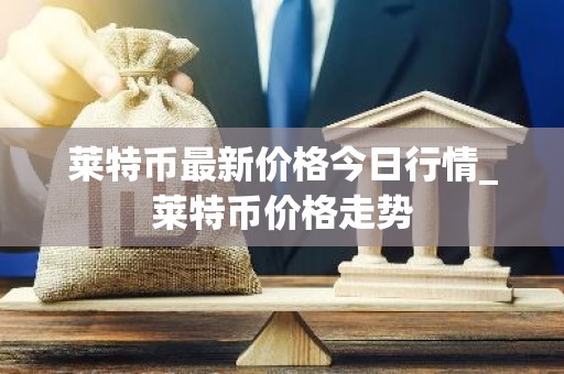 莱特币最新价格今日行情_莱特币价格走势