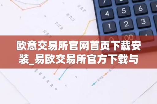 欧意交易所官网首页下载安装_易欧交易所官方下载与安装