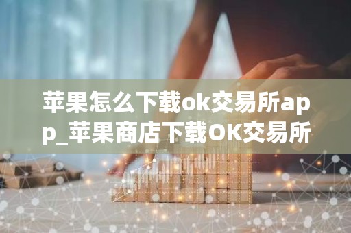 苹果怎么下载ok交易所app_苹果商店下载OK交易所指南