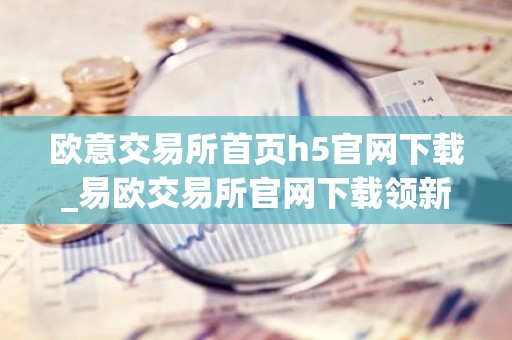 欧意交易所首页h5官网下载_易欧交易所官网下载领新人福利