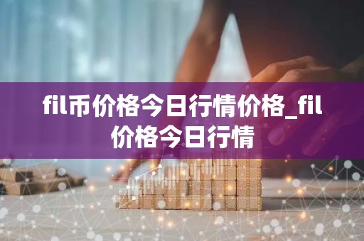 fil币价格今日行情价格_fil价格今日行情
