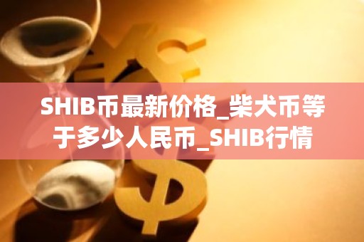 SHIB币最新价格_柴犬币等于多少人民币_SHIB行情