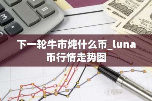 下一轮牛市炖什么币_luna币行情走势图