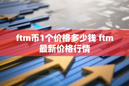 ftm币1个价格多少钱 ftm最新价格行情