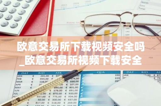 欧意交易所下载视频安全吗_欧意交易所视频下载安全指南
