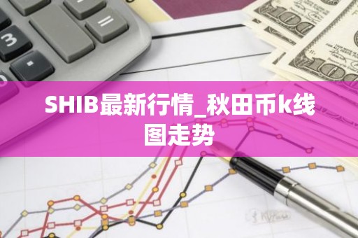 SHIB最新行情_秋田币k线图走势
