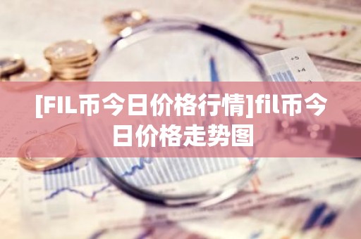 [FIL币今日价格行情]fil币今日价格走势图