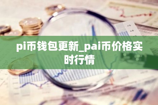 pi币钱包更新_pai币价格实时行情