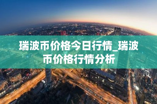 瑞波币价格今日行情_瑞波币价格行情分析