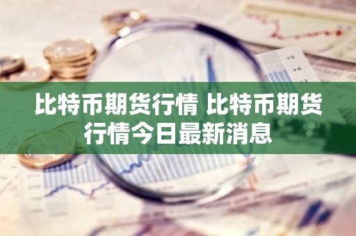 比特币期货行情 比特币期货行情今日最新消息