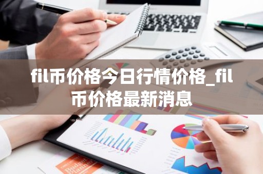 fil币价格今日行情价格_fil币价格最新消息