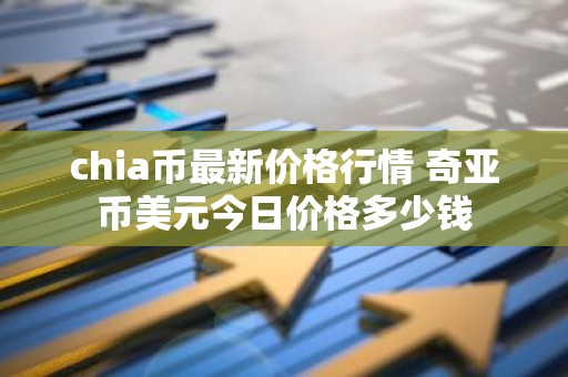 chia币最新价格行情 奇亚币美元今日价格多少钱