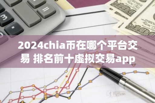 2024chia币在哪个平台交易 排名前十虚拟交易app