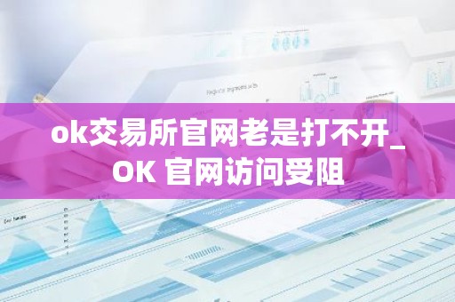 ok交易所官网老是打不开_OK 官网访问受阻
