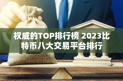 权威的TOP排行榜 2023比特币八大交易平台排行