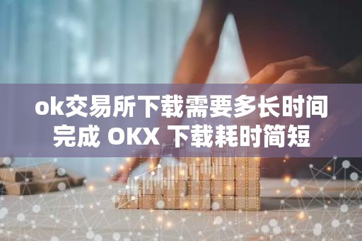 ok交易所下载需要多长时间完成 OKX 下载耗时简短