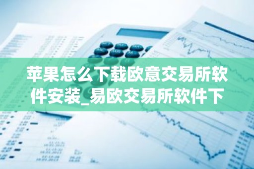 苹果怎么下载欧意交易所软件安装_易欧交易所软件下载安装指南苹果