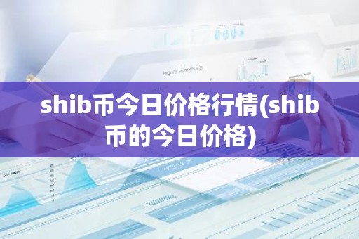 shib币今日价格行情(shib币的今日价格)