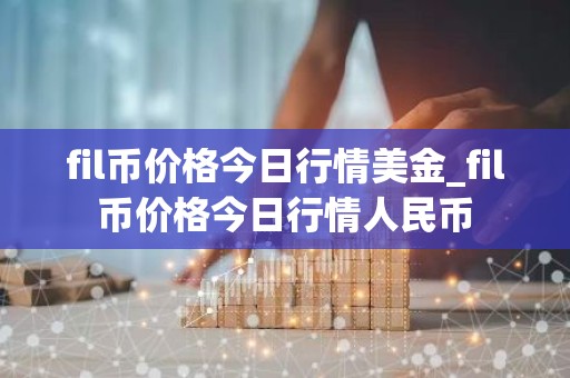 fil币价格今日行情美金_fil币价格今日行情人民币