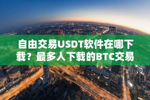 自由交易USDT软件在哪下载？最多人下载的BTC交易APP三大盘点