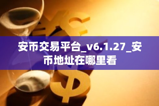 安币交易平台_v6.1.27_安币地址在哪里看